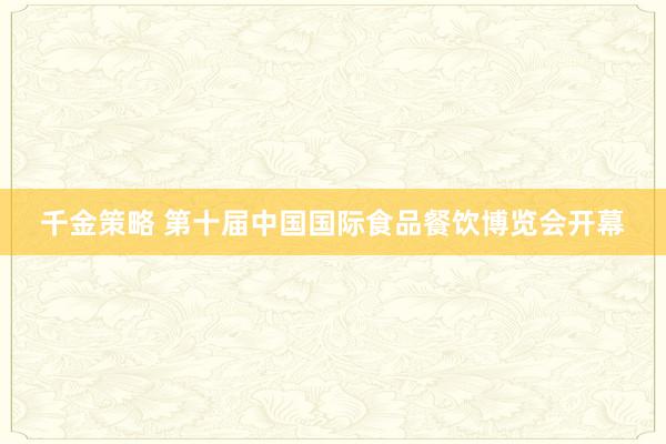 千金策略 第十届中国国际食品餐饮博览会开幕