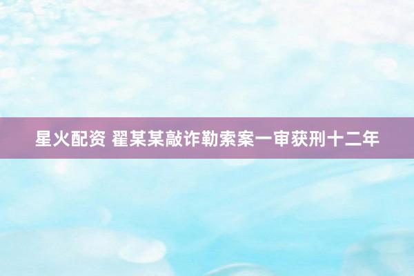 星火配资 翟某某敲诈勒索案一审获刑十二年