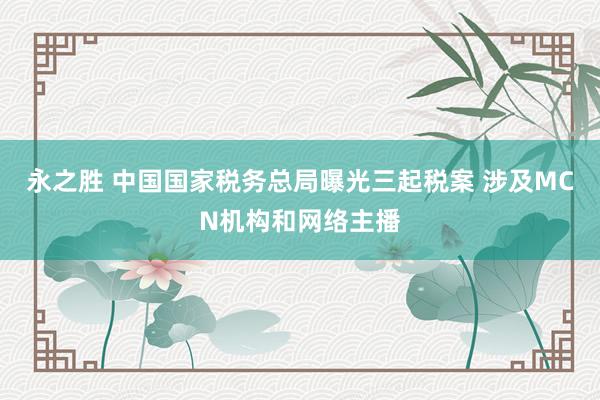 永之胜 中国国家税务总局曝光三起税案 涉及MCN机构和网络主播