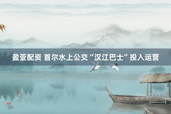 盈亚配资 首尔水上公交“汉江巴士”投入运营