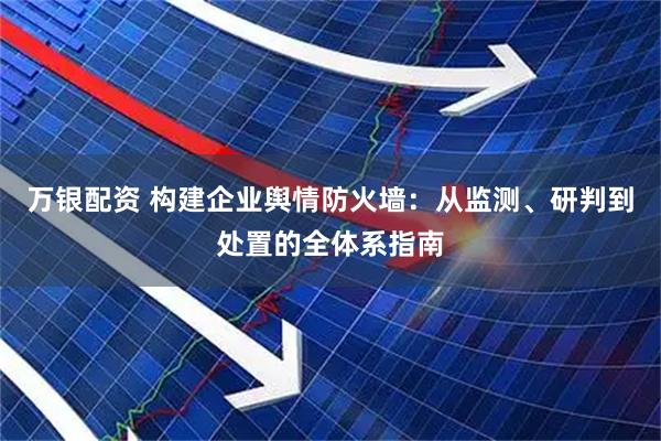 万银配资 构建企业舆情防火墙：从监测、研判到处置的全体系指南