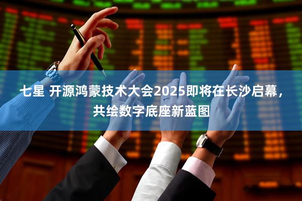 七星 开源鸿蒙技术大会2025即将在长沙启幕，共绘数字底座新蓝图