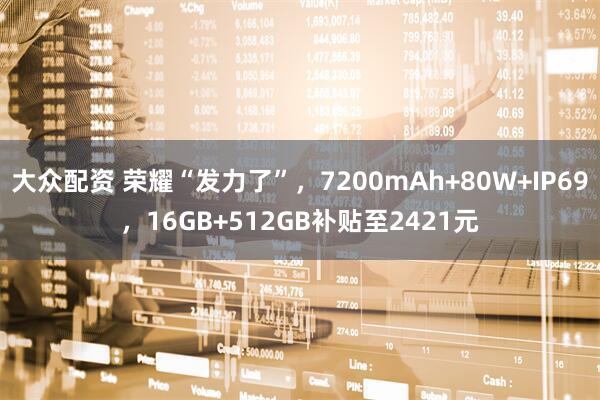大众配资 荣耀“发力了”，7200mAh+80W+IP69，16GB+512GB补贴至2421元