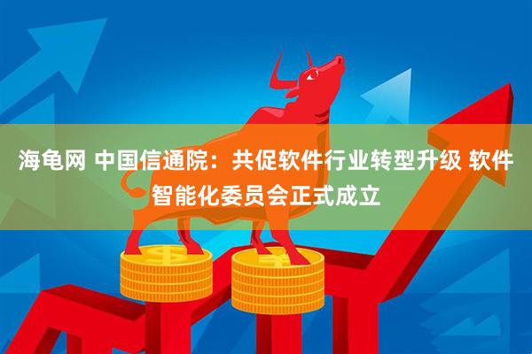 海龟网 中国信通院：共促软件行业转型升级 软件智能化委员会正式成立
