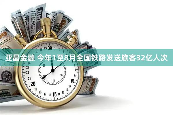 亚晶金融 今年1至8月全国铁路发送旅客32亿人次