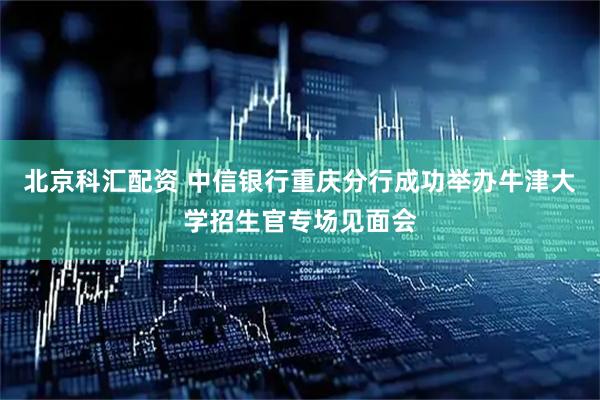 北京科汇配资 中信银行重庆分行成功举办牛津大学招生官专场见面会