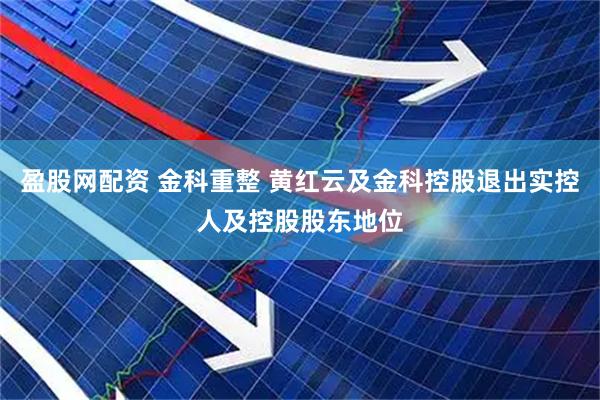盈股网配资 金科重整 黄红云及金科控股退出实控人及控股股东地位
