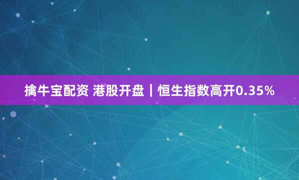 擒牛宝配资 港股开盘｜恒生指数高开0.35%
