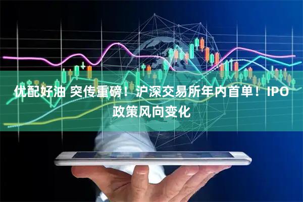 优配好油 突传重磅！沪深交易所年内首单！IPO政策风向变化