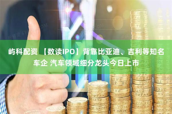 屿科配资 【数读IPO】背靠比亚迪、吉利等知名车企 汽车领域细分龙头今日上市