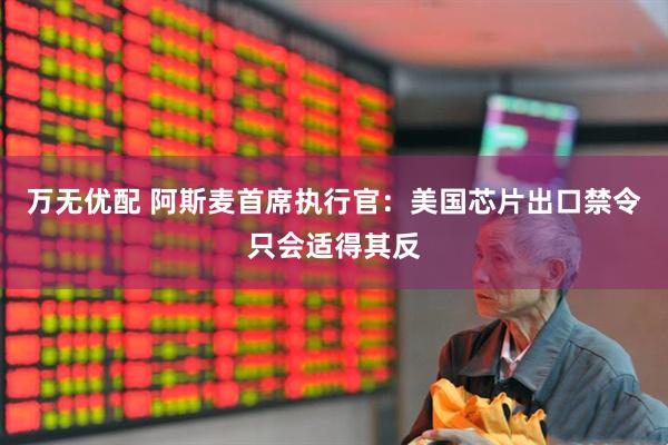 万无优配 阿斯麦首席执行官：美国芯片出口禁令只会适得其反