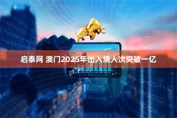 启泰网 澳门2025年出入境人次突破一亿