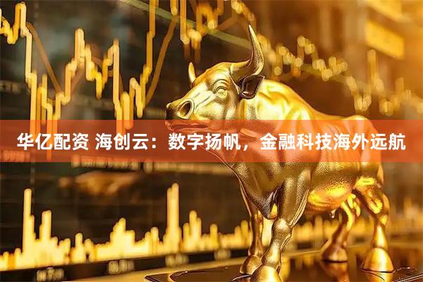 华亿配资 海创云：数字扬帆，金融科技海外远航