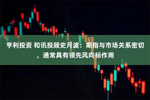 亨利投资 和讯投顾史月波：期指与市场关系密切，通常具有领先风向标作用