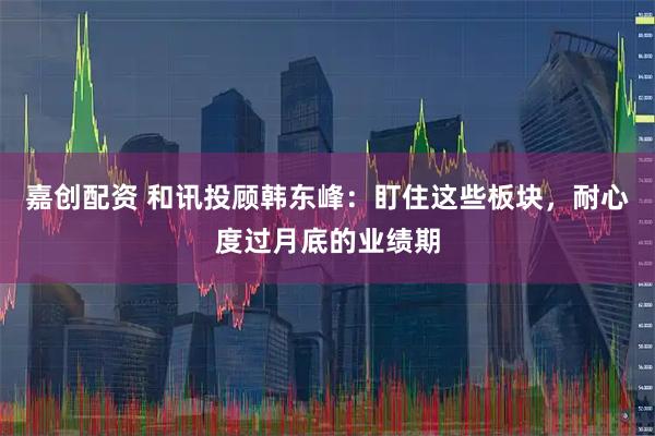 嘉创配资 和讯投顾韩东峰：盯住这些板块，耐心度过月底的业绩期