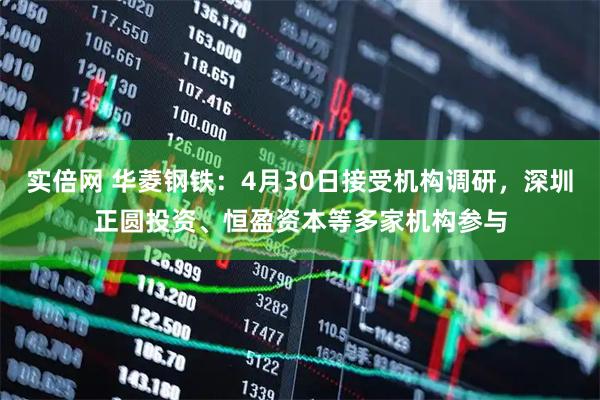 实倍网 华菱钢铁：4月30日接受机构调研，深圳正圆投资、恒盈资本等多家机构参与