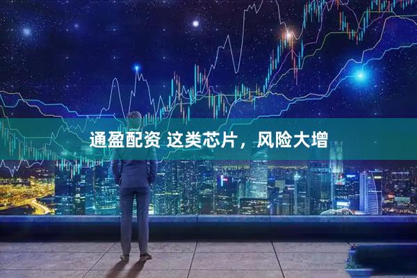 通盈配资 这类芯片，风险大增