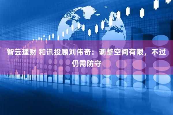 智云理财 和讯投顾刘伟奇：调整空间有限，不过仍需防守