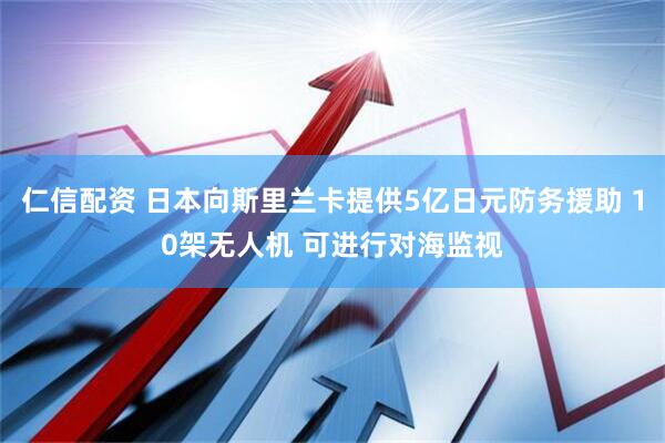 仁信配资 日本向斯里兰卡提供5亿日元防务援助 10架无人机 可进行对海监视