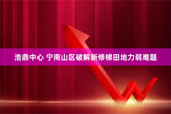 浩鼎中心 宁南山区破解新修梯田地力弱难题