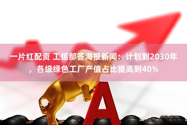 一片红配资 工信部答海报新闻:计划到2030年,各级绿色工厂产值占比提高到40%