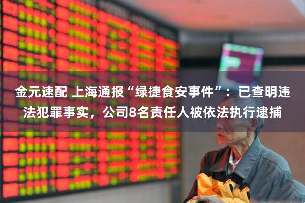 金元速配 上海通报“绿捷食安事件”:已查明违法犯罪事实,公司8名责任人被依法执行逮捕