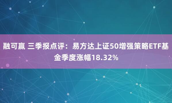 融可赢 三季报点评：易方达上证50增强策略ETF基金季度涨幅18.32%