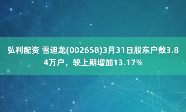 弘利配资 雪迪龙(002658)3月31日股东户数3.84万户，较上期增加13.17%