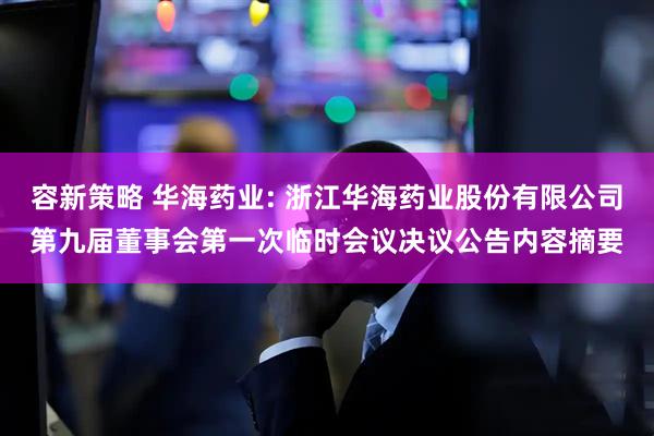 容新策略 华海药业: 浙江华海药业股份有限公司第九届董事会第一次临时会议决议公告内容摘要