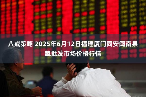八戒策略 2025年6月12日福建厦门同安闽南果蔬批发市场价格行情