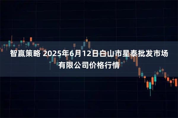 智赢策略 2025年6月12日白山市星泰批发市场有限公司价格行情