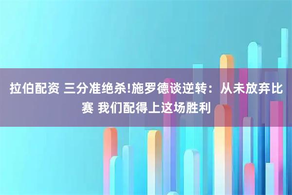 拉伯配资 三分准绝杀!施罗德谈逆转：从未放弃比赛 我们配得上这场胜利