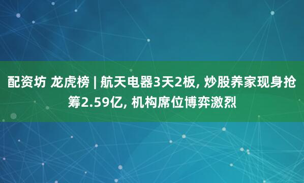配资坊 龙虎榜 | 航天电器3天2板, 炒股养家现身抢筹2.59亿, 机构席位博弈激烈