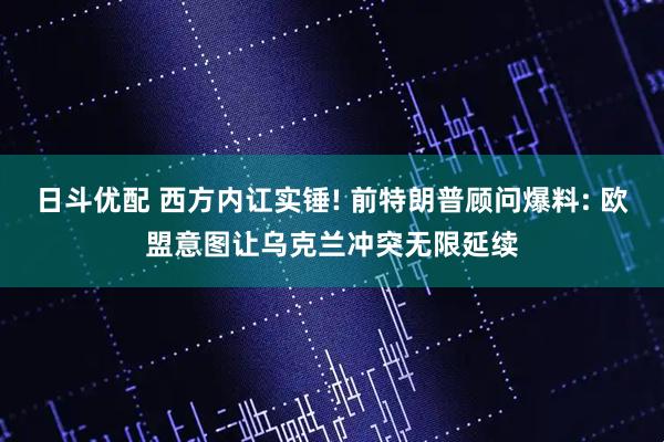 日斗优配 西方内讧实锤! 前特朗普顾问爆料: 欧盟意图让乌克兰冲突无限延续
