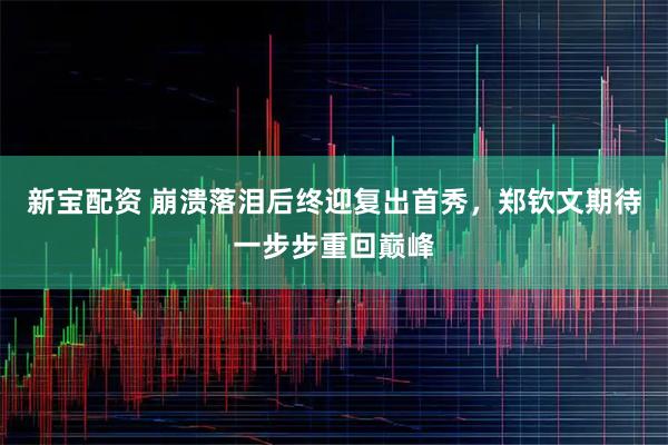 新宝配资 崩溃落泪后终迎复出首秀，郑钦文期待一步步重回巅峰