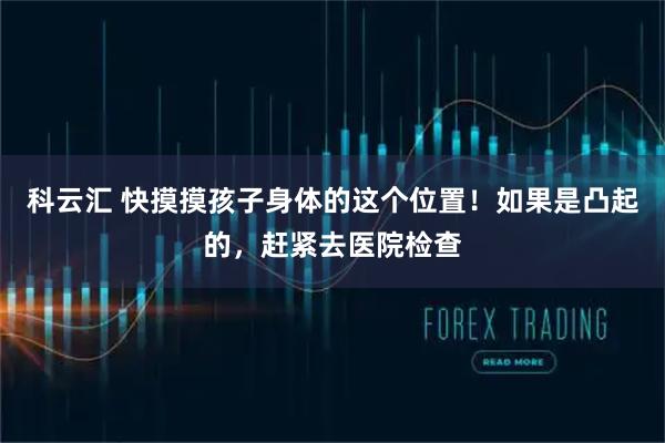 科云汇 快摸摸孩子身体的这个位置！如果是凸起的，赶紧去医院检查