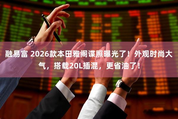融易富 2026款本田雅阁谍照曝光了!外观时尚大气,搭载20L插混,更省油了!