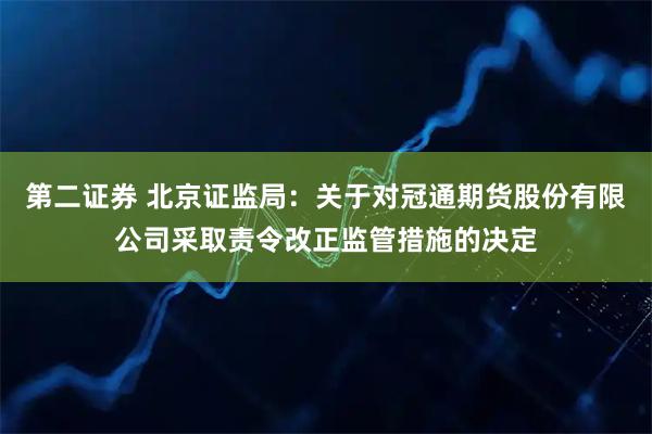 第二证券 北京证监局:关于对冠通期货股份有限公司采取责令改正监管措施的决定