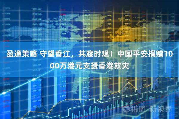 盈通策略 守望香江,共渡时艰!中国平安捐赠1000万港元支援香港救灾