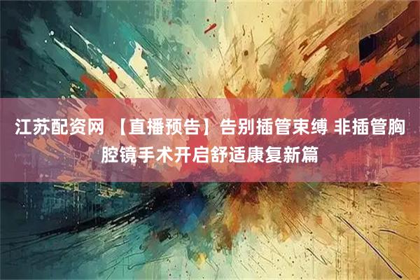 江苏配资网 【直播预告】告别插管束缚 非插管胸腔镜手术开启舒适康复新篇
